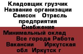 Кладовщик-грузчик › Название организации ­ Самсон › Отрасль предприятия ­ Снабжение › Минимальный оклад ­ 27 000 - Все города Работа » Вакансии   . Иркутская обл.,Иркутск г.